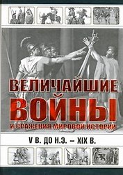 Величайшие войны и сражения мировой истории. V в. до н.э. - ХIX в.