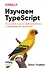 Изучаем TypeScript. Улучшайте навыки веб-разработки с современным JavaScript - 0