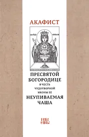 Акафист Пресвятой Богородице в честь чудотворной Ее иконы "Неупиваемая чаша"