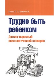 Трудно быть ребенком: Детско-взрослый психологический словарик