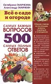 Все о саде и огороде. 500 самых важных вопросов, 500 самых полных ответов - 0