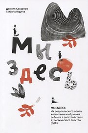 Мы здесь: Из родительского опыта воспитания и обучения ребенка с расстройством аутистического спектра (РАС)