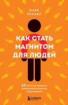 Как стать магнитом для людей. 62 простых правила завоевания симпатии окружающих