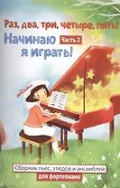 Раз,два,три,четыре,пять! Начинаю я играть! : часть II  : сборник пьес, этюдов и ансамблей для фортепиано