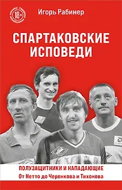 Спартаковские исповеди. От Нетто до Черенкова и Тихонова. Полузащитники и нападающие