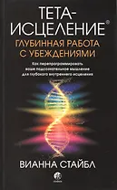 Тета-исцеление. Глубинная работа с убеждениями. Как перепрограммировать ваше подсознательное мышление для глубокого внутреннего исцеления