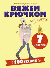 Вяжем крючком без паники. 100+ техник и 7 моделей