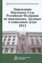 Определения Верховного Суда Российской Федерации по гражданским, трудовым и социальным делам 2013