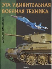 Эта удивительная военная техника. Детская энциклопедия
