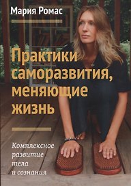 Практики саморазвития, меняющие жизнь. Комплексное развитие тела и сознания