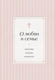 О любви и семье. Молитвы. Каноны. Акафисты