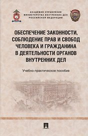 Обеспечение законности, соблюдение прав и свобод человека и гражданина в деятельности органов внутренних дел. Учебно-практичесое пособие