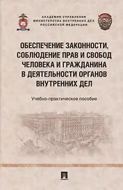 Обеспечение законности, соблюдение прав и свобод человека и гражданина в деятельности органов внутренних дел. Учебно-практичесое пособие