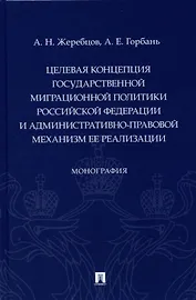 Целевая концепция государственной миграционной политики Российсской Федерации и административно-правовой механизм ее реализации. Монография.