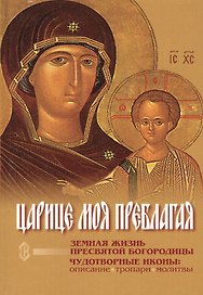 Царице моя Преблагая. Земная жизнь Пресвятой Богородицы. Чудотворные иконы: описание, тропари, молитвы