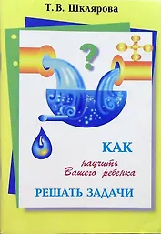 Как научить Вашего ребенка решать задачи. 1-6 классы