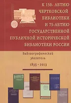 К 150-летию Чертковской бибилиотеки и 75-летию Государственной публичной исторической бибилиотеки России. Библиографический указатель. 1835-2013