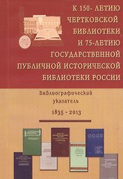 К 150-летию Чертковской бибилиотеки и 75-летию Государственной публичной исторической бибилиотеки России. Библиографический указатель. 1835-2013