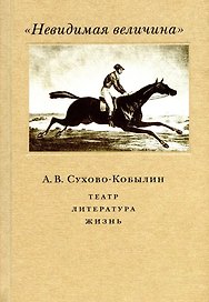 "Невидимая величина". А. В. Сухово-Кобылин. Театр, литература, жизнь