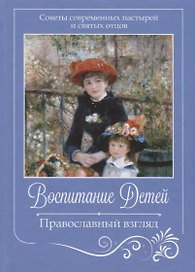 Воспитание детей. Православный взгляд. Советы современных пастырей и святых отцов
