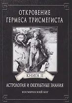 Откровение Гермеса Трисмегиста. Астрология и оккультные знания. Книга II. Космический Бог