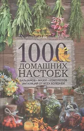 1000 домашних настоек, бальзамов, мазей, компрессов, ингаляций  от всех болезней
