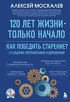120 лет жизни – только начало. Как победить старение? 3-е издание