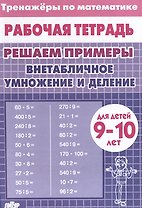 Тренажеры по математике. Решаем примеры. Внетабличное умножение и деление (для детей 9-10 лет)