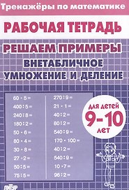 Тренажеры по математике. Решаем примеры. Внетабличное умножение и деление (для детей 9-10 лет)