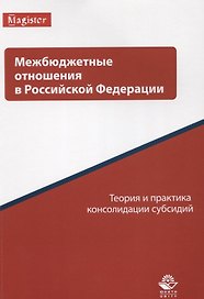 Межбюджетные отношения в Российской Федерации. Теория и практика консолидации субсидий