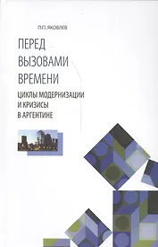 Перед вызовами времени Циклы модернизации и кризисы в Аргентине (Яковлев)