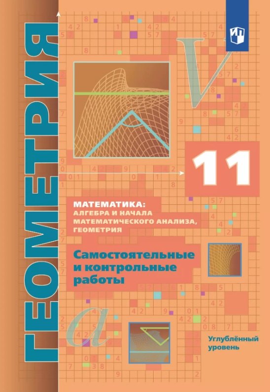 

Математика: алгебра и начала математического анализа. Геометрия. 11 класс. Углублённый уровень. Самостоятельные и контрольные работы. Учебное пособие