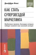 Как стать суперзвездой маркетинга. Необычные правила, благодаря которым победно зазвенит ваш кассовый аппарат / 5-е изд.