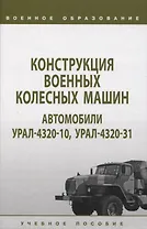 Конструкция военных колесных машин. Автомобили Урал-4320-10, Урал-4320-31: учебное пособие