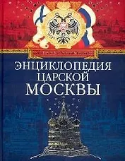 Энциклопедия царской Москвы: История былой жизни первопрестольной столицы