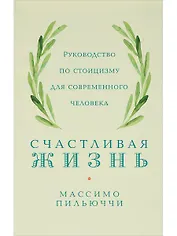 Счастливая жизнь: Руководство по стоицизму для современного человека
