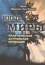 Иные миры. Практическая астральная проекция: двенадцатилетние исследования незримых миров в состоянии сознательного раздвоения