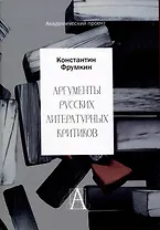 Аргументы русских литературных критиков. Обоснование оценочных суждений о литературе от Карамзина до начала XXI века