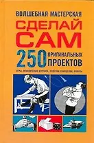 Волшебная мастерская. Сделай сам. 250 оригинальных проектов. Игры, механические игрушки, поделки-самоделки, фокусы