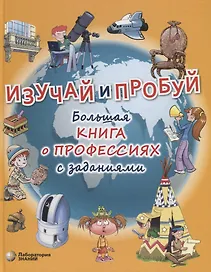 Изучай и пробуй. Большая книга о профессиях с заданиями