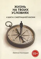 Жизнь на твоих условиях. 4 шага к завтрашней жизни