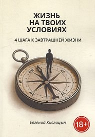 Жизнь на твоих условиях. 4 шага к завтрашней жизни