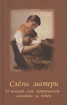 Слезы матери. О великой силе материнской молитвы за детей : рассказы и свидетельства очевидцев о чудесной помощи
