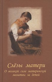 Слезы матери. О великой силе материнской молитвы за детей : рассказы и свидетельства очевидцев о чудесной помощи