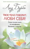 Твое тело говорит: люби себя! Самая полная книга по метафизике болезней и недугов