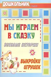Мы играем в сказку. Веселые истории, выкройки игрушек