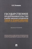 Государственное предпринимательство в форме унитарного предприятия. Теория и правоприменение в контексте российского гражданского права. Монография