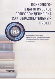 Психолого-педагогическое сопровождение ГИА как образовательный проект. Методическое пособие для педагогов и администрации средних общеобразовательных организаций