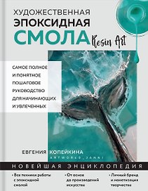 Художественная эпоксидная смола. Resin Art. Самое полное и понятное пошаговое руководство для начинающих и увлеченных