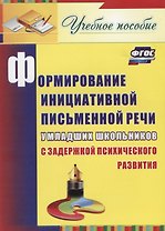 Формирование инициативной письменной речи у младших школьников с задержкой психического развития: учебное пособие. ФГОС